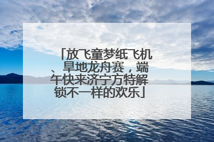 放飞童梦纸飞机、旱地龙舟赛，端午快来济宁方特解锁不一样的欢乐