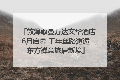 敦煌敢曼万达文华酒店6月启幕 千年丝路邂逅东方禅意旅居新境
