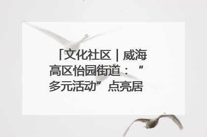 文化社区｜威海高区怡园街道：“多元活动”点亮居民“多彩生活”