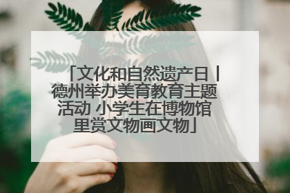 文化和自然遗产日丨德州举办美育教育主题活动 小学生在博物馆里赏文物画文物