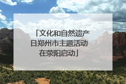 文化和自然遗产日郑州市主题活动在荥阳启动