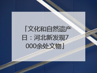 文化和自然遗产日：河北新发现7000余处文物