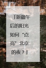 新疆午后的阳光如何“点亮”北京的夜？