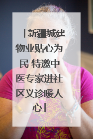 新疆城建物业贴心为民 特邀中医专家进社区义诊暖人心