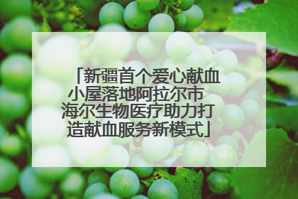 新疆首个爱心献血小屋落地阿拉尔市 海尔生物医疗助力打造献血服务新模式