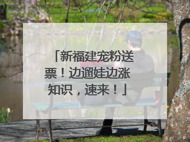 新福建宠粉送票！边遛娃边涨知识，速来！