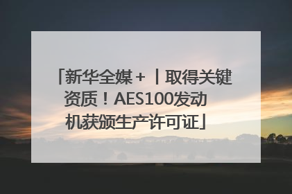 新华全媒＋丨取得关键资质！AES100发动机获颁生产许可证