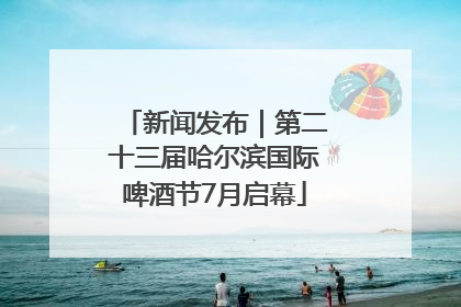 新闻发布｜第二十三届哈尔滨国际啤酒节7月启幕