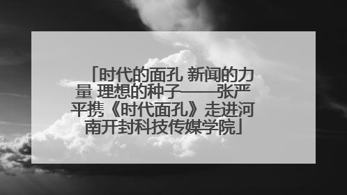 时代的面孔 新闻的力量 理想的种子——张严平携《时代面孔》走进河南开封科技传媒学院