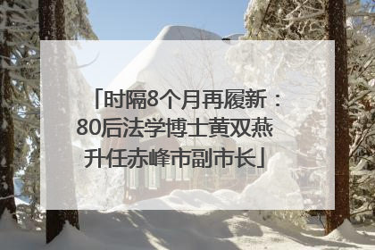 时隔8个月再履新：80后法学博士黄双燕升任赤峰市副市长