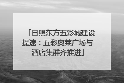 日照东方五彩城建设提速：五彩奥莱广场与酒店集群齐推进