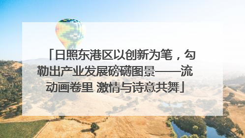 日照东港区以创新为笔，勾勒出产业发展磅礴图景——流动画卷里 激情与诗意共舞