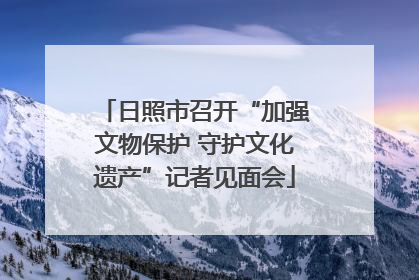 日照市召开“加强文物保护 守护文化遗产”记者见面会