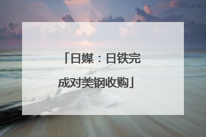 日媒：日铁完成对美钢收购
