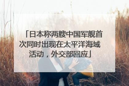 日本称两艘中国军舰首次同时出现在太平洋海域活动，外交部回应