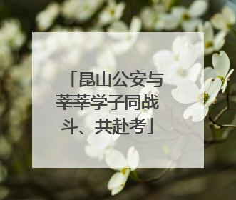 昆山公安与莘莘学子同战斗、共赴考