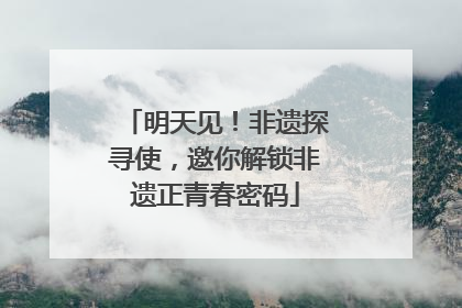 明天见！非遗探寻使，邀你解锁非遗正青春密码