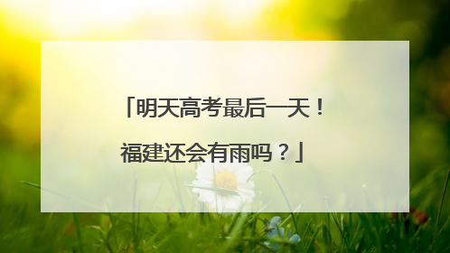 明天高考最后一天！福建还会有雨吗？