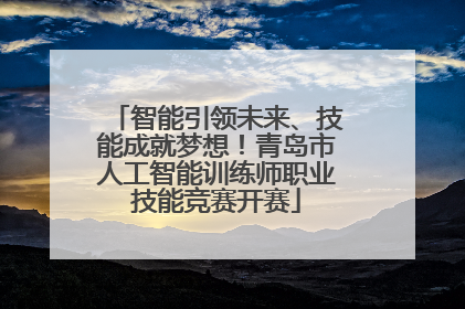 智能引领未来、技能成就梦想！青岛市人工智能训练师职业技能竞赛开赛