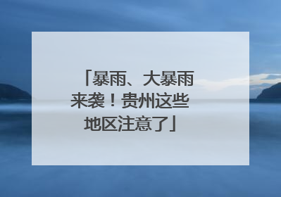 暴雨、大暴雨来袭！贵州这些地区注意了