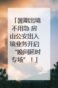 暑期出境不用急 房山公安出入境业务开启“晚间延时专场”！