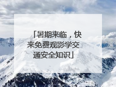 暑期来临，快来免费观影学交通安全知识