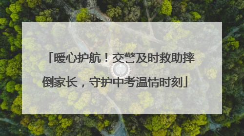 暖心护航！交警及时救助摔倒家长，守护中考温情时刻