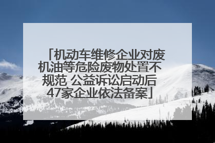 机动车维修企业对废机油等危险废物处置不规范 公益诉讼启动后47家企业依法备案