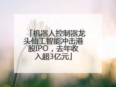 机器人控制器龙头仙工智能冲击港股IPO，去年收入超3亿元
