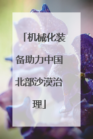 机械化装备助力中国北部沙漠治理