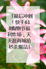 最后冲刺！快手618购物节福利炸场，天天逛商城抢秒杀爆品