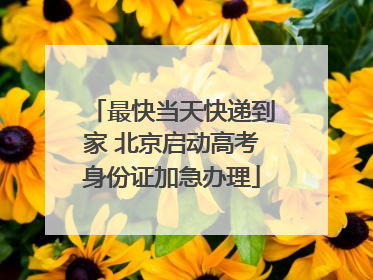 最快当天快递到家 北京启动高考身份证加急办理