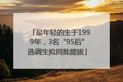 最年轻的生于1999年，3名“95后”选调生拟同批提拔