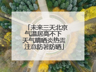 未来三天北京气温居高不下 天气晴晒炎热需注意防暑防晒
