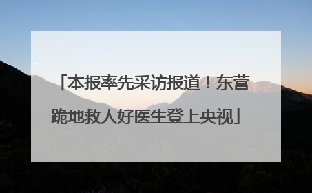 本报率先采访报道！东营跪地救人好医生登上央视