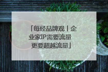 每经品牌观丨企业家IP需要流量 更要超越流量