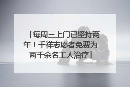 每周三上门已坚持两年！千祥志愿者免费为两千余名工人治疗