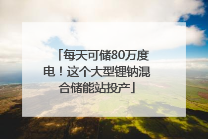每天可储80万度电！这个大型锂钠混合储能站投产