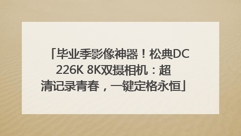 毕业季影像神器！松典DC226K 8K双摄相机：超清记录青春，一键定格永恒