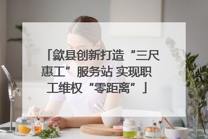 歙县创新打造“三尺惠工”服务站 实现职工维权“零距离”