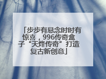 步步有悬念时时有惊喜，996传奇盒子“天烽传奇”打造复古新创意