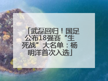 武磊回归！国足公布18强赛“生死战”大名单：杨明洋首次入选