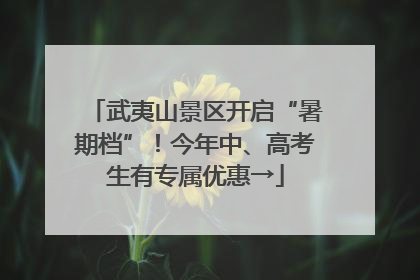 武夷山景区开启“暑期档”！今年中、高考生有专属优惠→