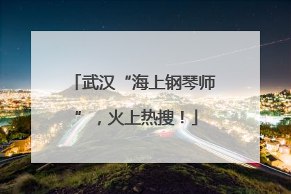 武汉“海上钢琴师”，火上热搜！