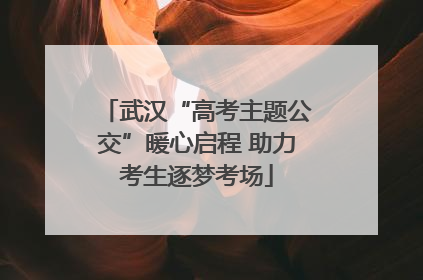武汉“高考主题公交”暖心启程 助力考生逐梦考场