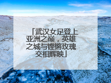 武汉女足登上亚洲之巅，英雄之城与铿锵玫瑰交相辉映