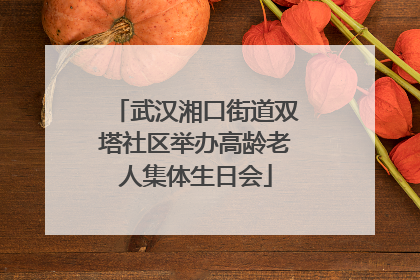 武汉湘口街道双塔社区举办高龄老人集体生日会