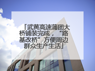武黄高速蒲团大桥铺装完成，“路基改桥”方便周边群众生产生活