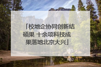 校地企协同创新结硕果 十余项科技成果落地北京大兴