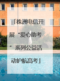 株洲电信开展“爱心助考”系列公益活动护航高考